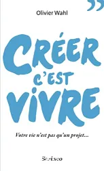 Créer c'est vivre : votre vie n'est pas qu'un projet