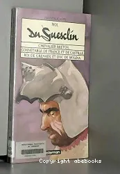 Moi, Du Guesclin : chevalier breton, connétable de France et de Castille, roi de Grenade et duc de Molina